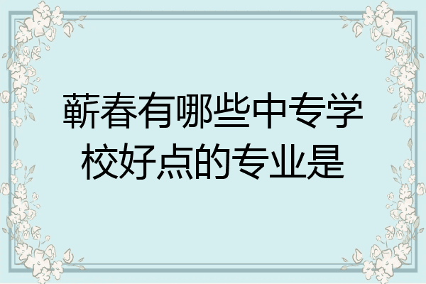 蕲春有哪些中专学校好点的专业是
