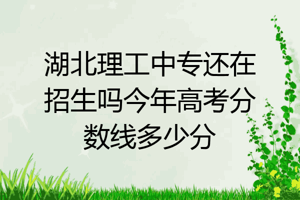 湖北理工中专还在招生吗今年高考分数线多少分