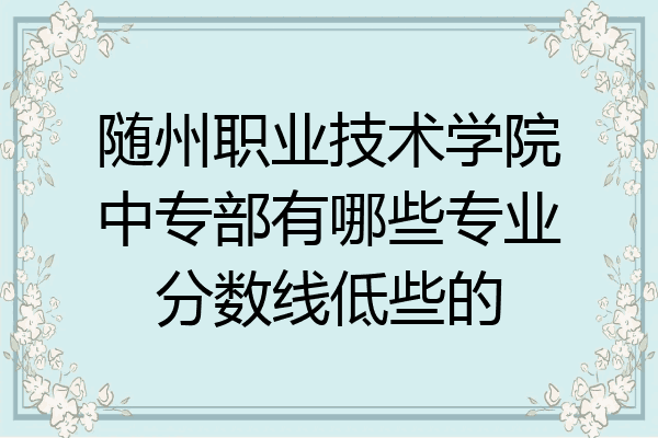 随州职业技术学院中专部有哪些专业分数线低些的