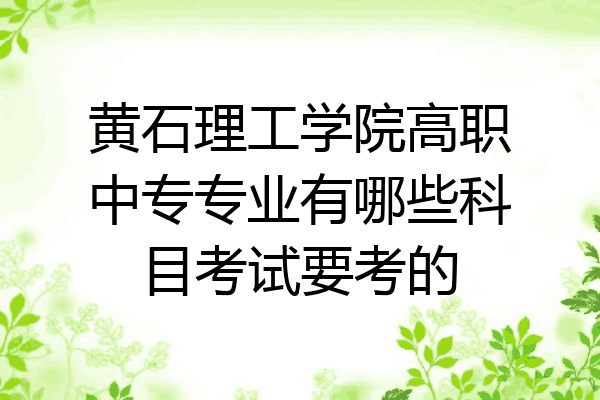 黄石理工学院高职中专专业有哪些科目考试要考的