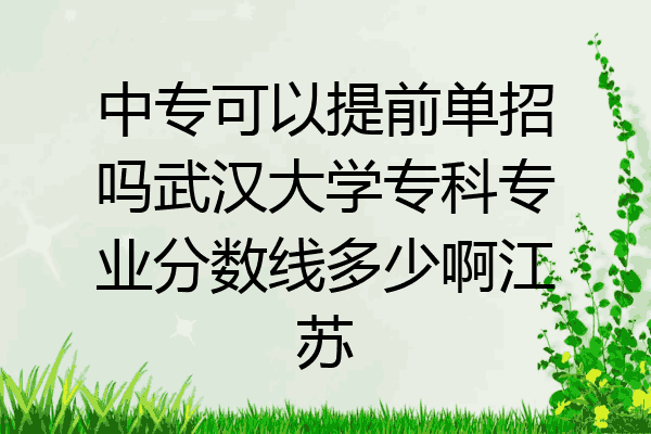 中专可以提前单招吗武汉大学专科专业分数线多少啊江苏