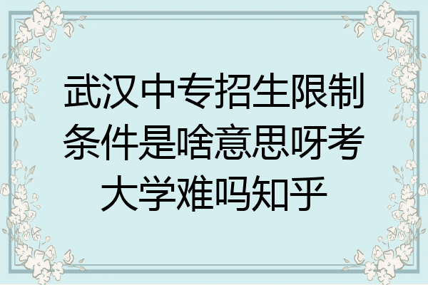 武汉中专招生限制条件是啥意思呀考大学难吗知乎