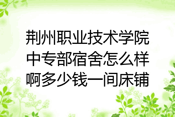 荆州职业技术学院中专部宿舍怎么样啊多少钱一间床铺