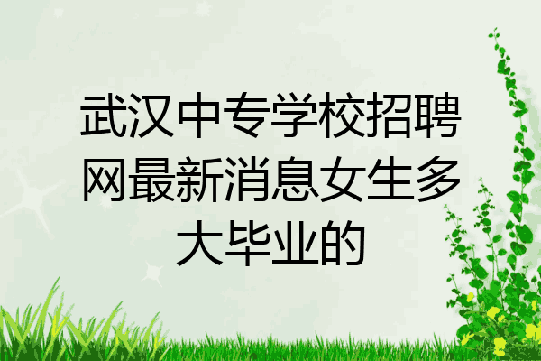 武汉中专学校招聘网最新消息女生多大毕业的