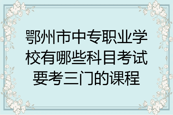 鄂州市中专职业学校有哪些科目考试要考三门的课程