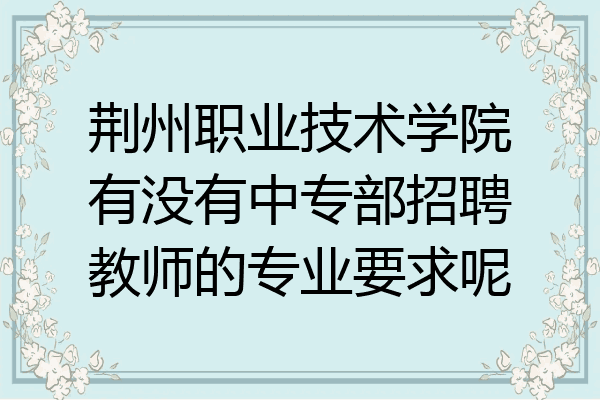 荆州职业技术学院有没有中专部招聘教师的专业要求呢