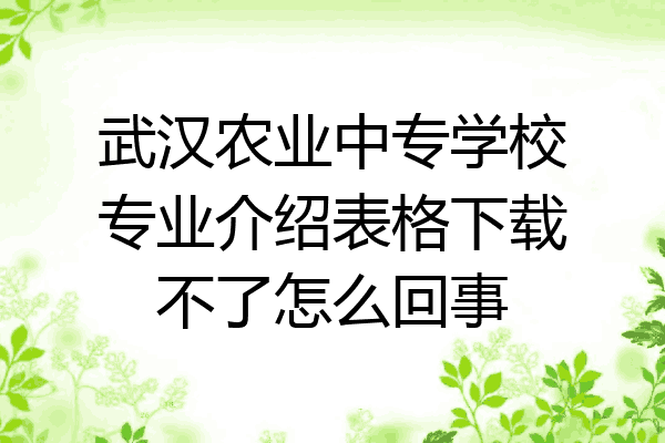 武汉农业中专学校专业介绍表格下载不了怎么回事