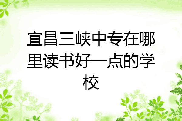 宜昌三峡中专在哪里读书好一点的学校