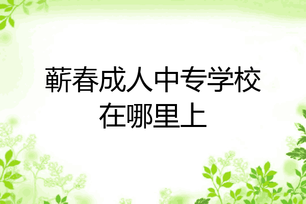 蕲春成人中专学校在哪里上