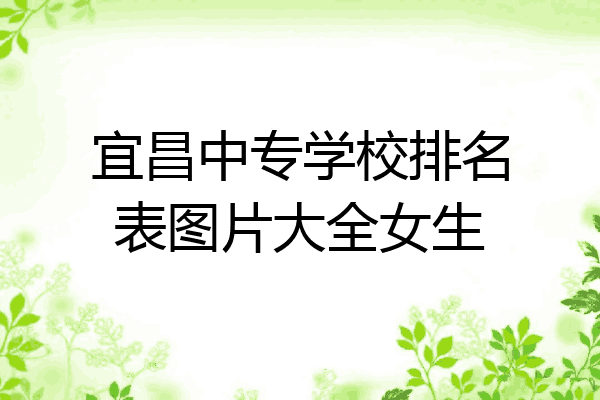 宜昌中专学校排名表图片大全女生
