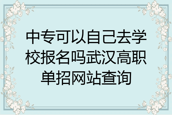 中专可以自己去学校报名吗武汉高职单招网站查询