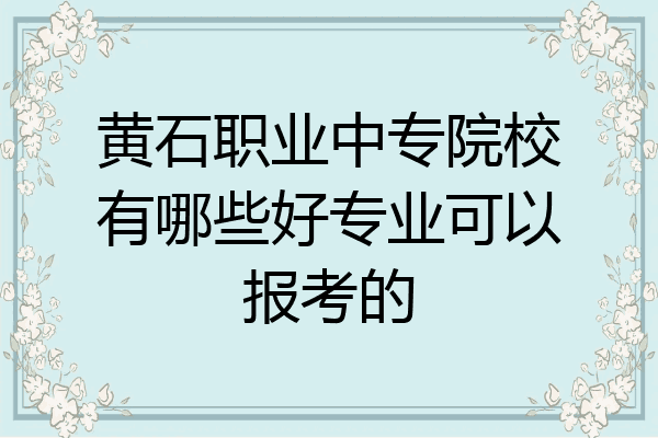 黄石职业中专院校有哪些好专业可以报考的