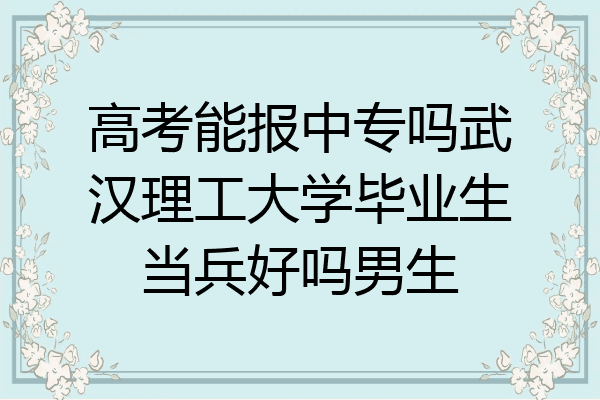 高考能报中专吗武汉理工大学毕业生当兵好吗男生