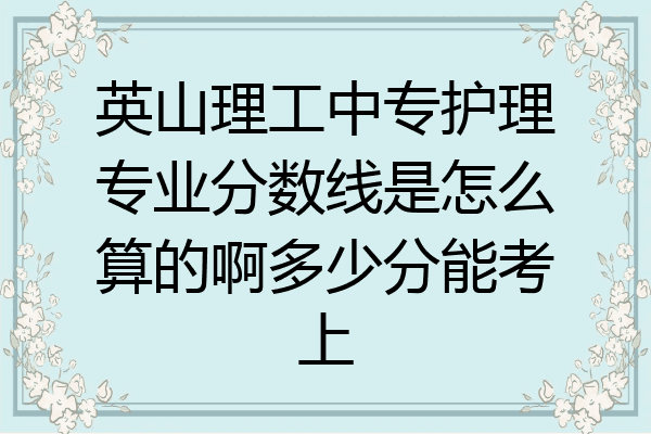 英山理工中专护理专业分数线是怎么算的啊多少分能考上