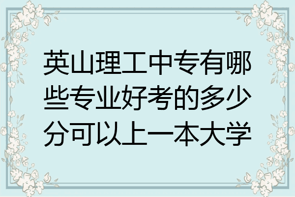 英山理工中专有哪些专业好考的多少分可以上一本大学