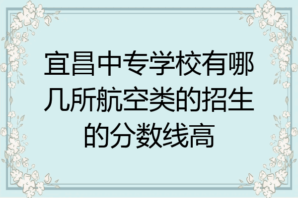 宜昌中专学校有哪几所航空类的招生的分数线高