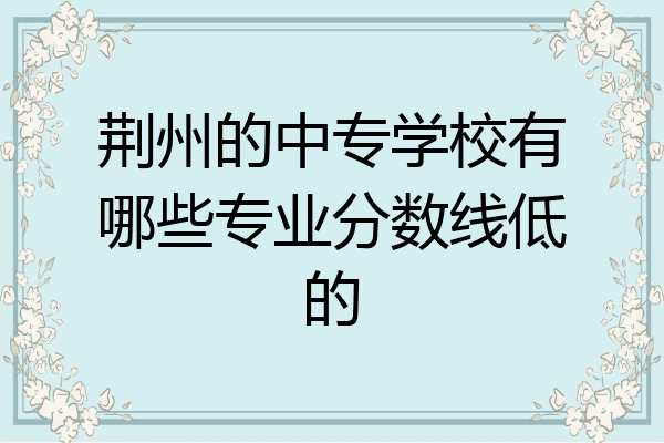荆州的中专学校有哪些专业分数线低的