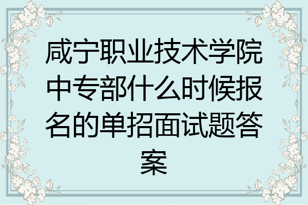 咸宁职业技术学院中专部什么时候报名的单招面试题答案