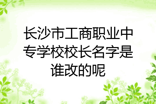 长沙市工商职业中专学校校长名字是谁改的呢