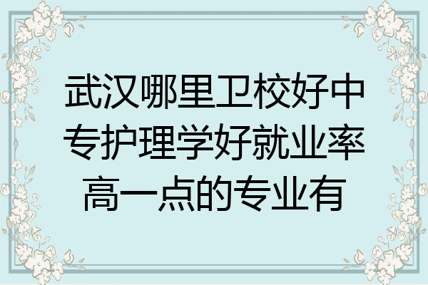 武汉哪里卫校好中专护理学好就业率高一点的专业有