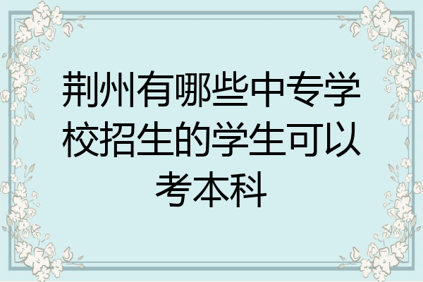 荆州有哪些中专学校招生的学生可以考本科