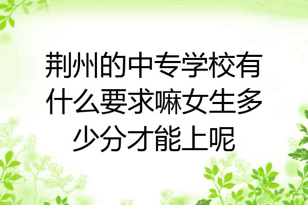荆州的中专学校有什么要求嘛女生多少分才能上呢