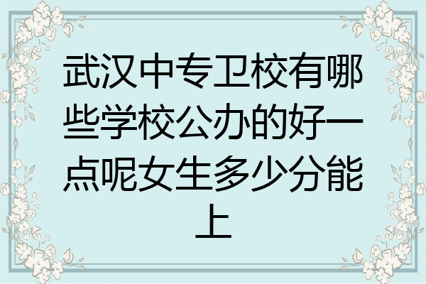 武汉中专卫校有哪些学校公办的好一点呢女生多少分能上
