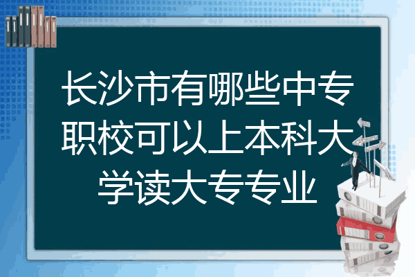 长沙市有哪些中专职校可以上本科大学读大专专业