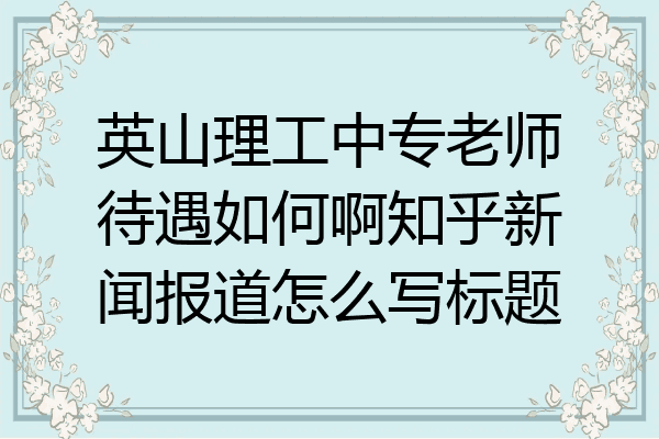 英山理工中专老师待遇如何啊知乎新闻报道怎么写标题