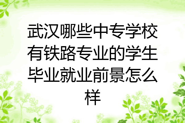 武汉哪些中专学校有铁路专业的学生毕业就业前景怎么样