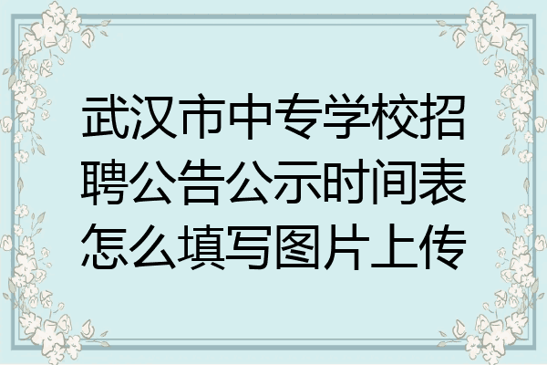 武汉市中专学校招聘公告公示时间表怎么填写图片上传