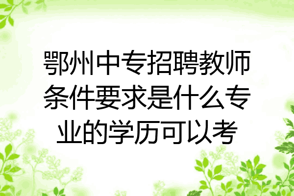 鄂州中专招聘教师条件要求是什么专业的学历可以考