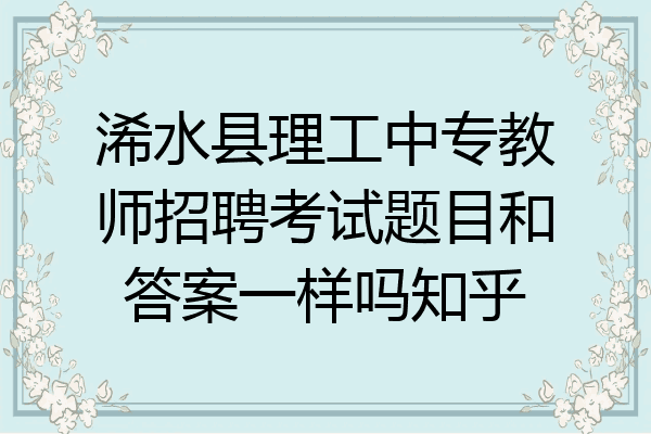 浠水县理工中专教师招聘考试题目和答案一样吗知乎
