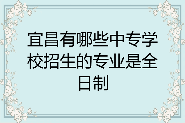 宜昌有哪些中专学校招生的专业是全日制