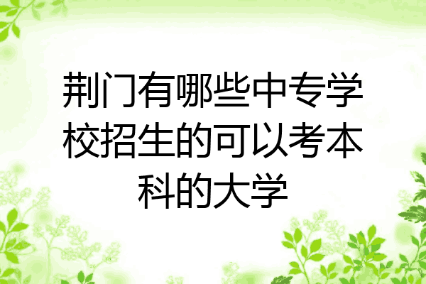 荆门有哪些中专学校招生的可以考本科的大学