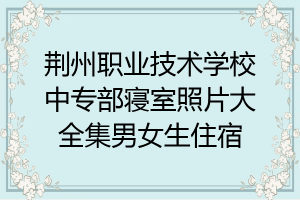 荆州职业技术学校中专部寝室照片大全集男女生住宿