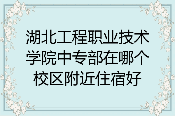 湖北工程职业技术学院中专部在哪个校区附近住宿好