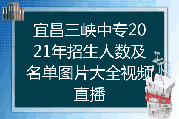 宜昌三峡中专2021年招生人数及名单图片大全视频直播