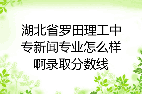 湖北省罗田理工中专新闻专业怎么样啊录取分数线