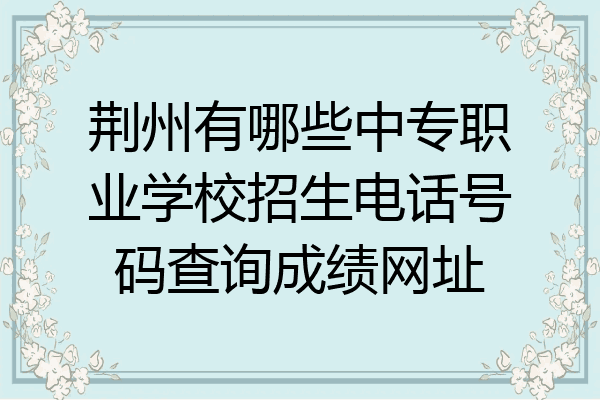 荆州有哪些中专职业学校招生电话号码查询成绩网址