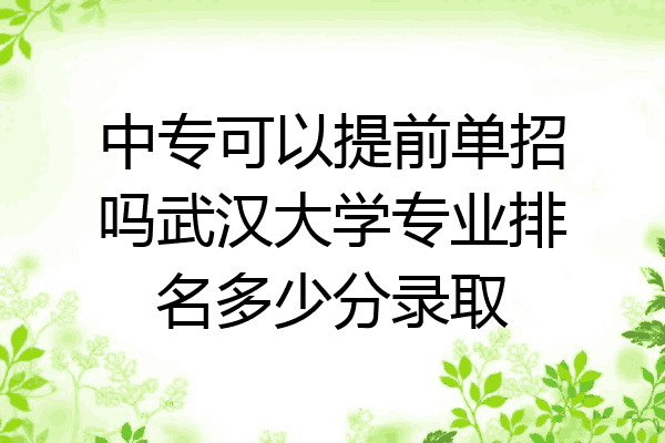 中专可以提前单招吗武汉大学专业排名多少分录取