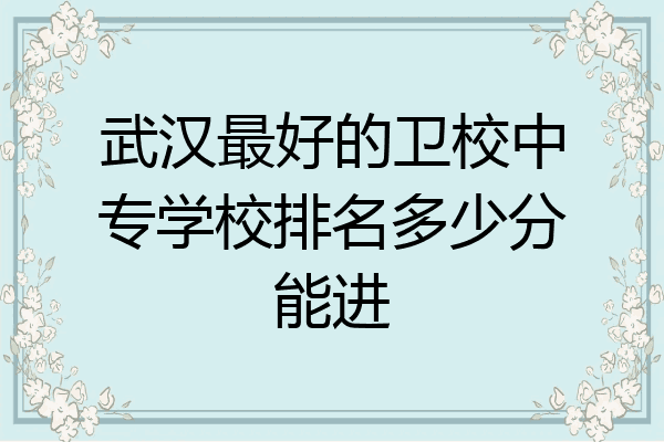 武汉最好的卫校中专学校排名多少分能进