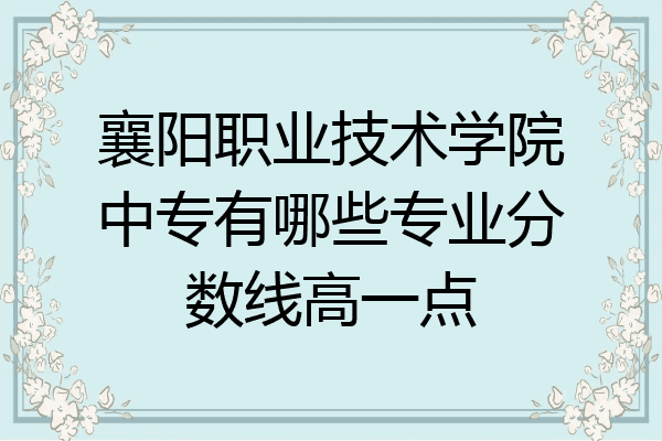 襄阳职业技术学院中专有哪些专业分数线高一点