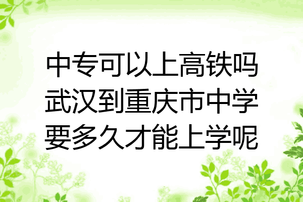 中专可以上高铁吗武汉到重庆市中学要多久才能上学呢