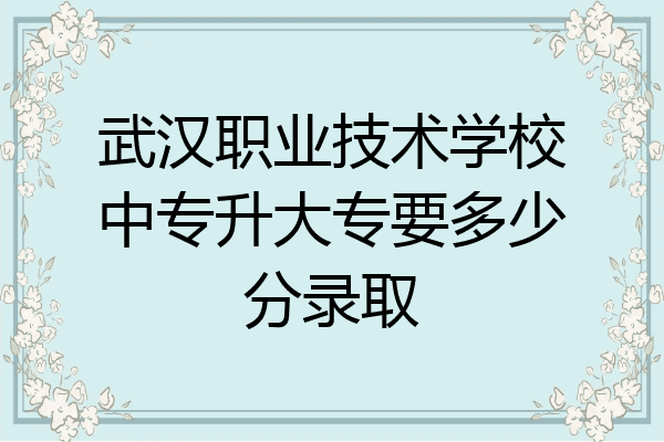 武汉职业技术学校中专升大专要多少分录取