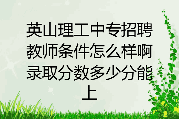 英山理工中专招聘教师条件怎么样啊录取分数多少分能上