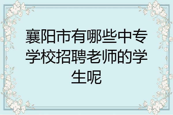 襄阳市有哪些中专学校招聘老师的学生呢