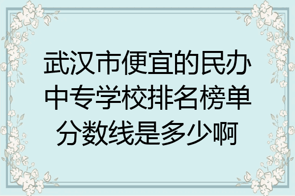 武汉市便宜的民办中专学校排名榜单分数线是多少啊