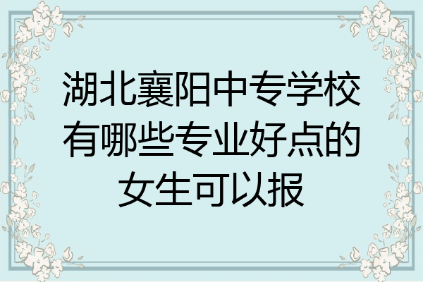 湖北襄阳中专学校有哪些专业好点的女生可以报