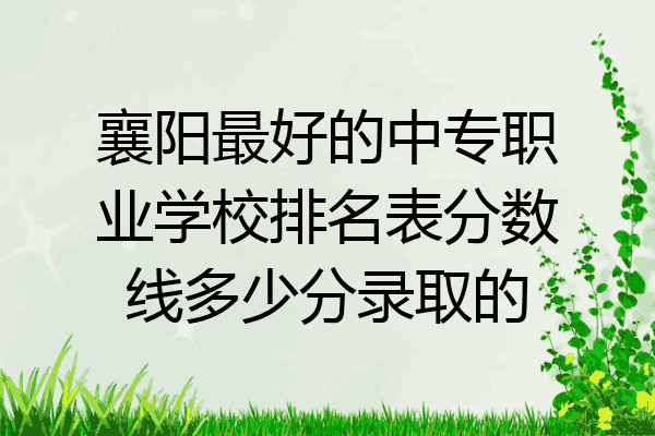 襄阳最好的中专职业学校排名表分数线多少分录取的